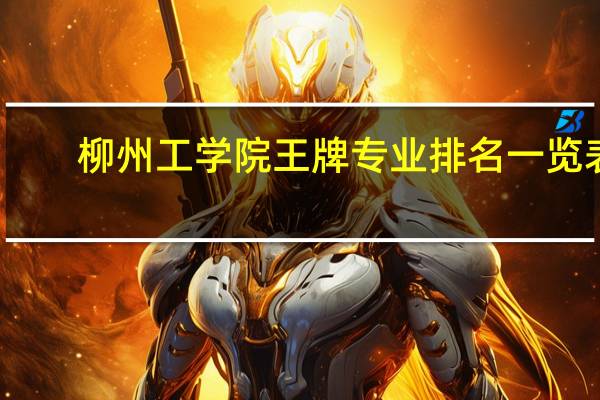 柳州工学院王牌专业排名一览表