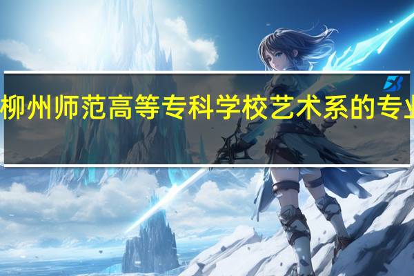 柳州师范高等专科学校艺术系的专业简介