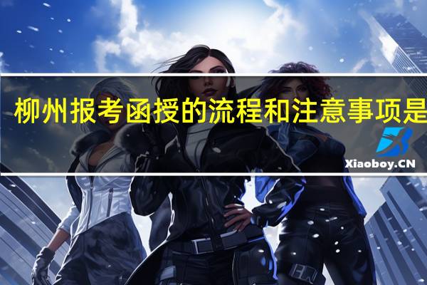 柳州报考函授的流程和注意事项是什么