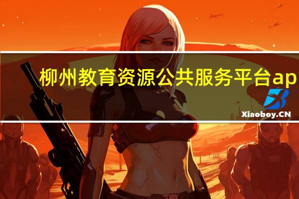 柳州教育资源公共服务平台app（柳州教育资源公共服务平台）