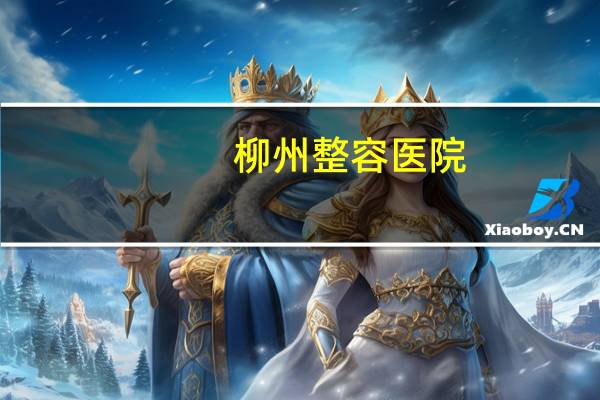 柳州整容医院？柳州汽车美容哪家好