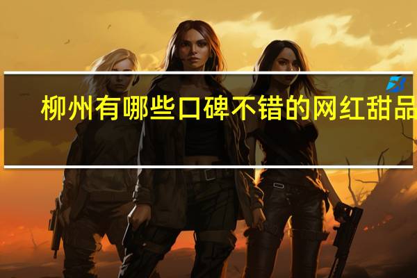 柳州有哪些口碑不错的网红甜品店