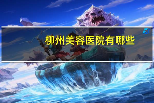 柳州美容医院有哪些？柳州去哪整形好