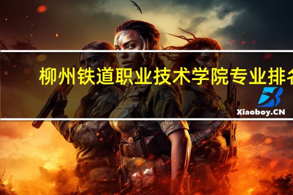 柳州铁道职业技术学院专业排名