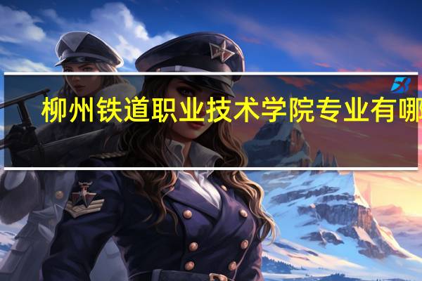 柳州铁道职业技术学院专业有哪些