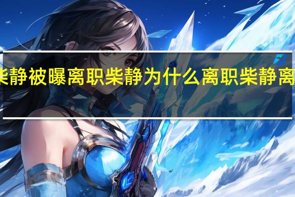 柴静最新近况 柴静被曝离职 柴静为什么离职 柴静离职真相 柴静简历资料