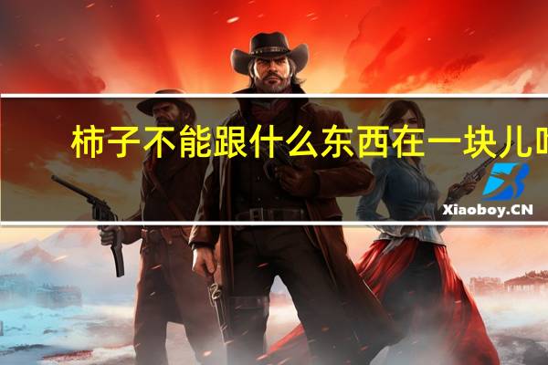 柿子不能跟什么东西在一块儿吃（柿子不能跟什么东西一起吃）