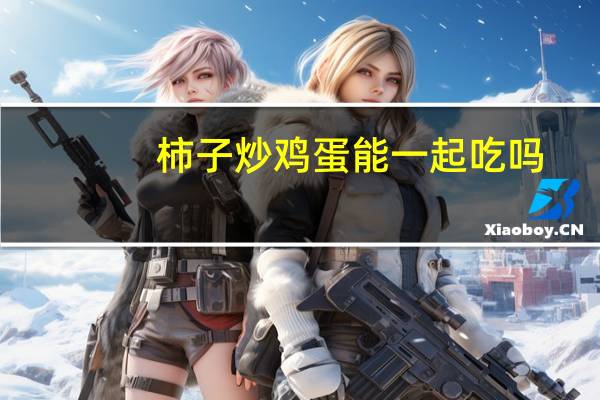 柿子炒鸡蛋能一起吃吗（柿子炒鸡蛋）