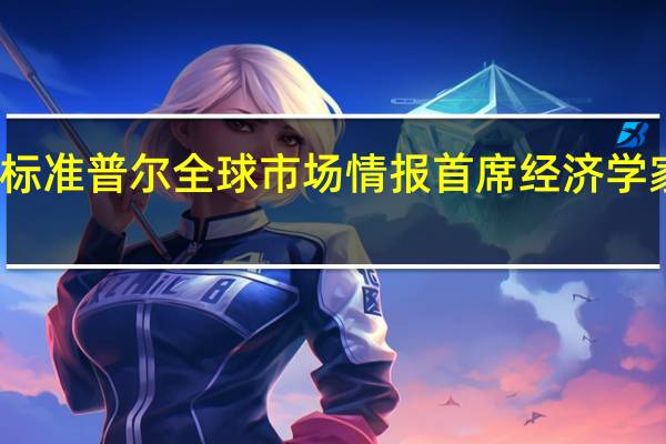 标准普尔全球市场情报首席经济学家琼斯：通胀压力依然明显
