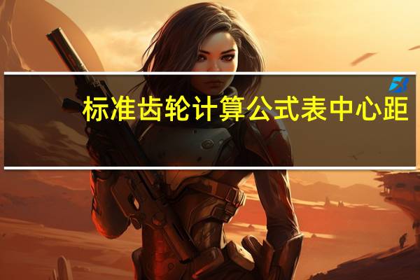 标准齿轮计算公式表中心距（标准齿轮计算公式）