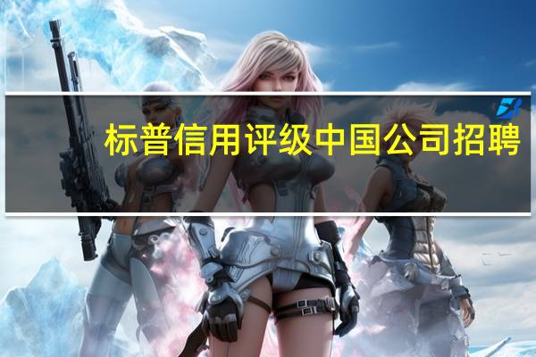 标普信用评级中国公司招聘（标普信用评级等级都有哪些）