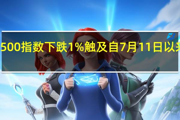 标普500指数下跌1%触及自7月11日以来的最低点