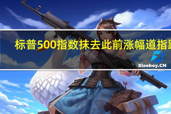 标普500指数抹去此前涨幅道指跌0.2%纳指上涨0.2%