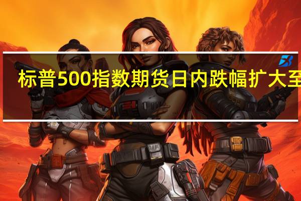 标普500指数期货日内跌幅扩大至1%