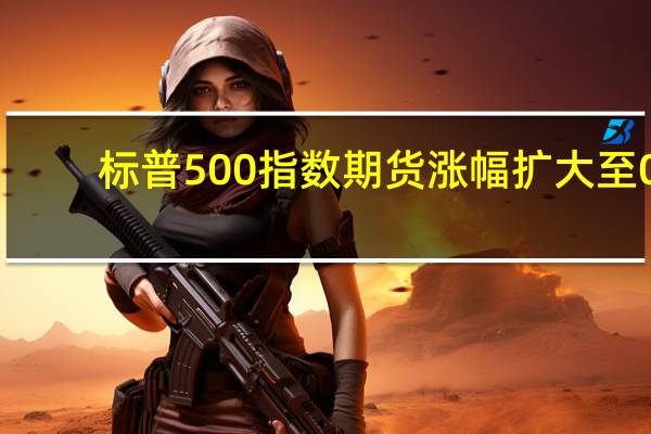 标普500指数期货涨幅扩大至0.3%
