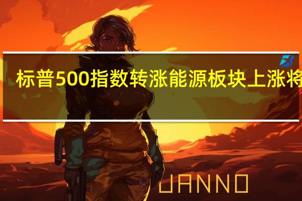 标普500指数转涨能源板块上涨将近0.7%可选消费板块涨超0.5%电信板块涨约0.1%科技板块则跌超0.3%房地产板块跌超0.8%公用事业板块跌超0.8%