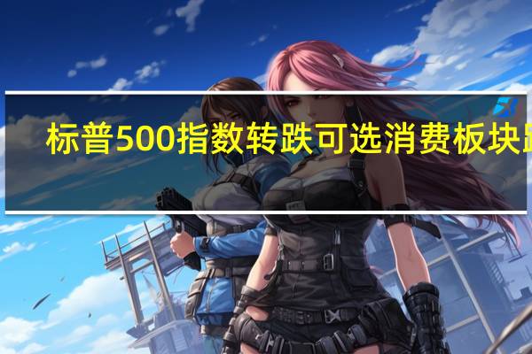 标普500指数转跌可选消费板块跌0.86%日用消费品板块跌0.81%电信板块跌0.7%科技板块跌约0.1%金融板块则涨0.72%原材料板块涨0.98%能源板块维持1.36%的涨幅