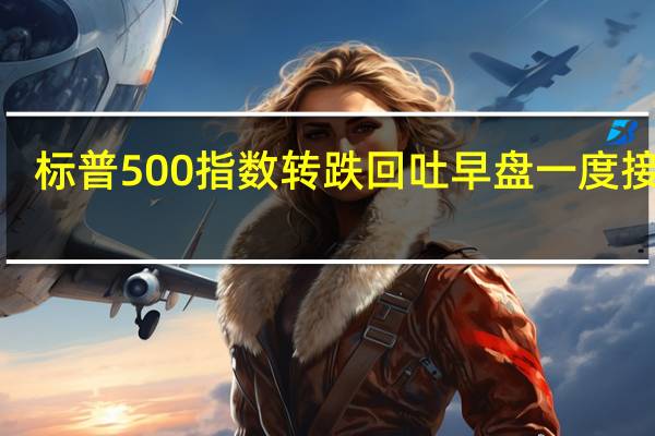 标普500指数转跌回吐早盘一度接近0.5%的涨幅