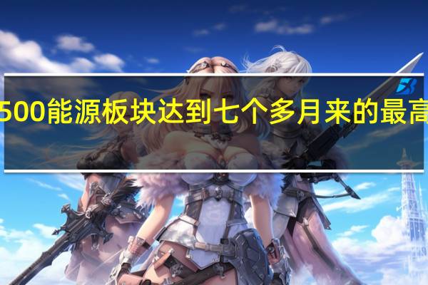 标普500能源板块达到七个多月来的最高水平涨超1.3%此前沙特和俄罗斯宣布延长产量限制3个月