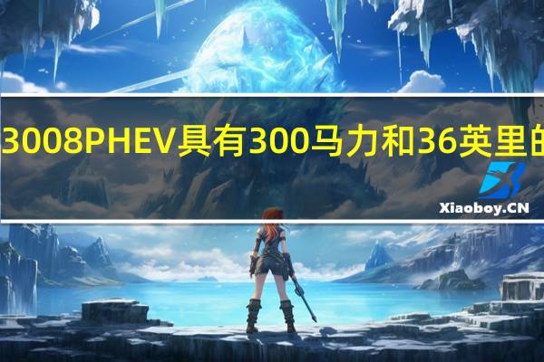 标致3008 PHEV具有300马力和36英里的续航里程