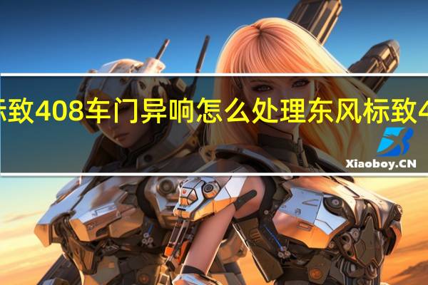 标致408车门异响怎么处理 东风标致408试驾