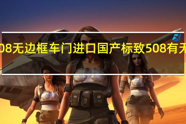 标致508无边框车门进口 国产标致508有无边框车门吗