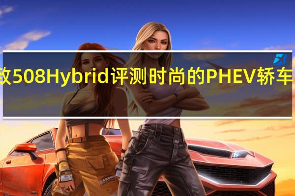 标致508 Hybrid评测 时尚的PHEV轿车经过测试