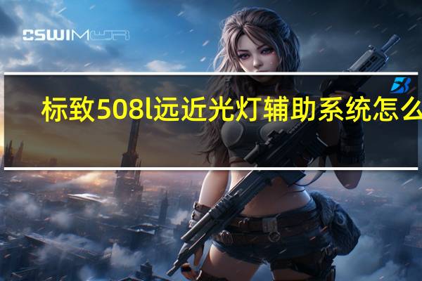 标致508l远近光灯辅助系统怎么用