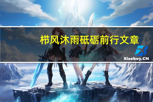 栉风沐雨砥砺前行文章（栉风沐雨砥砺前行意思）