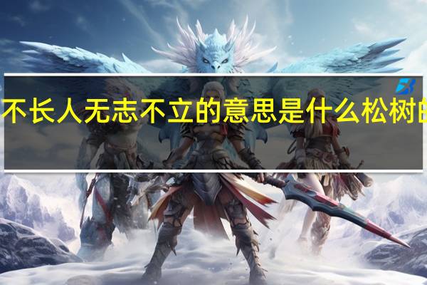 树无根不长人无志不立的意思是什么松树的叶子像什么?（树无根不长 人无志不立的意思）