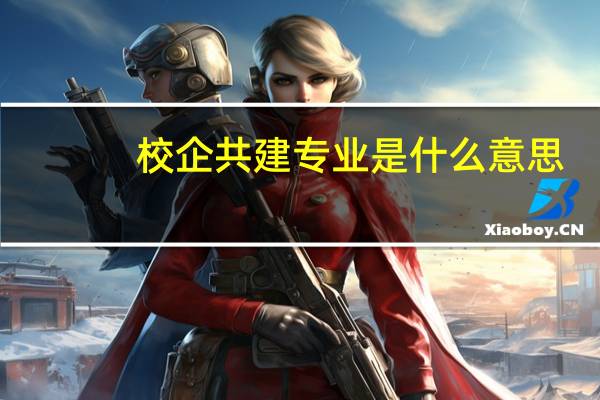 校企共建专业是什么意思