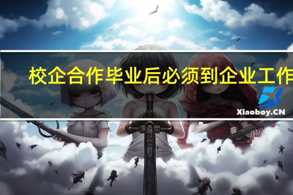 校企合作毕业后必须到企业工作吗