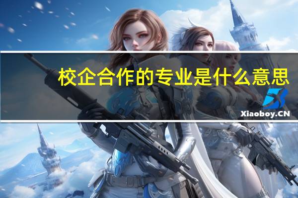 校企合作的专业是什么意思