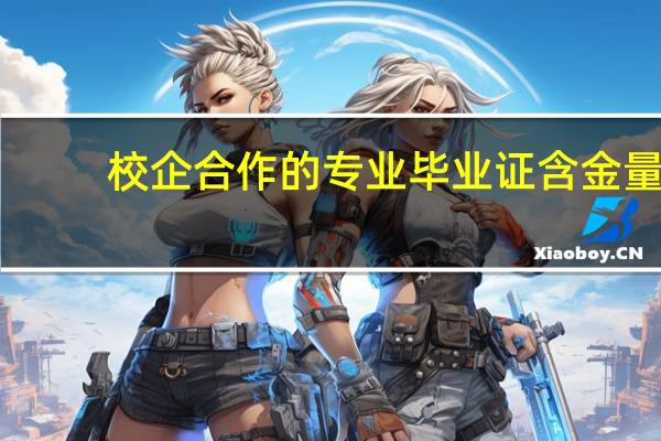 校企合作的专业毕业证含金量