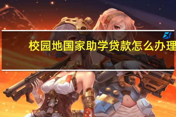 校园地国家助学贷款怎么办理（什么是校园地国家助学贷款）