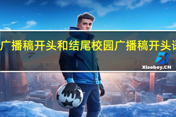 校园广播稿开头和结尾 校园广播稿开头语和结束语