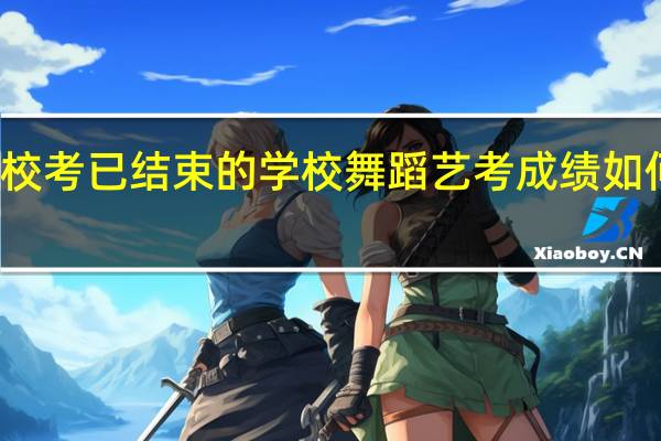校考已结束的学校舞蹈艺考成绩如何查询