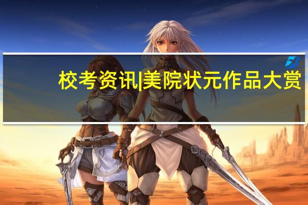 校考资讯 | 美院状元作品大赏,画到什么程度才能当全国第一