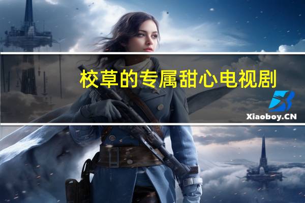 校草的专属甜心电视剧（校草的专属甜心）