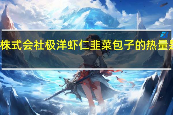 株式会社极洋 虾仁韭菜包子的热量是多少