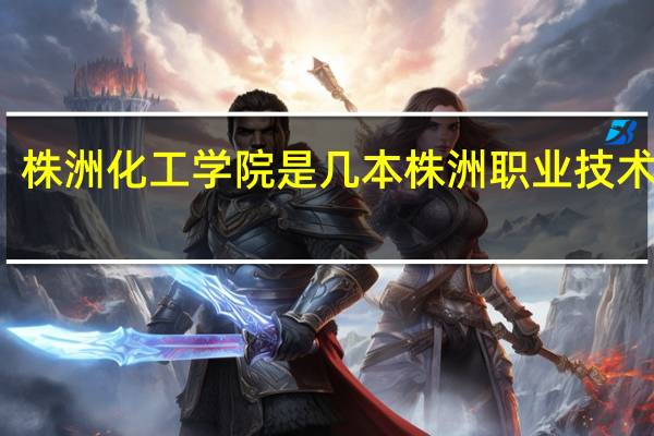 株洲化工学院是几本 株洲职业技术学院