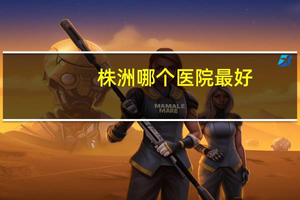 株洲哪个医院最好？株洲市口碑最好的医院…请认真回答