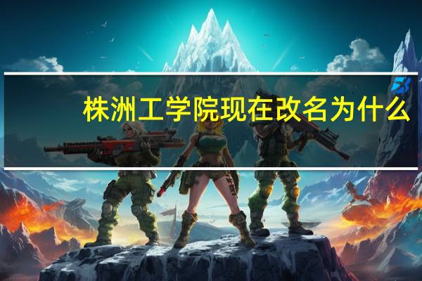 株洲工学院现在改名为什么