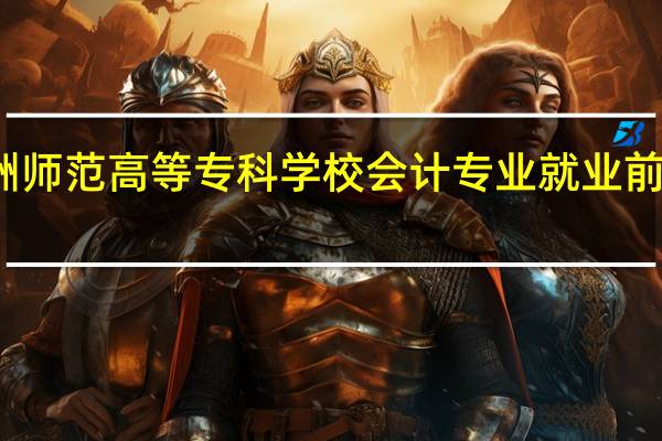 株洲师范高等专科学校会计专业就业前景怎么样
