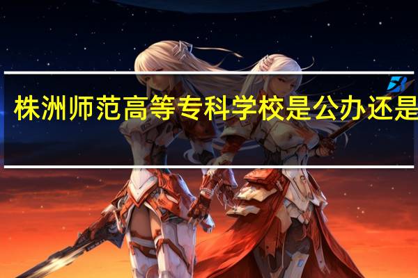 株洲师范高等专科学校是公办还是民办