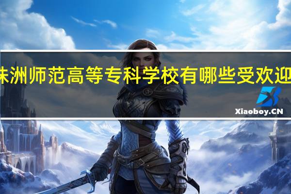 株洲师范高等专科学校有哪些受欢迎的专业