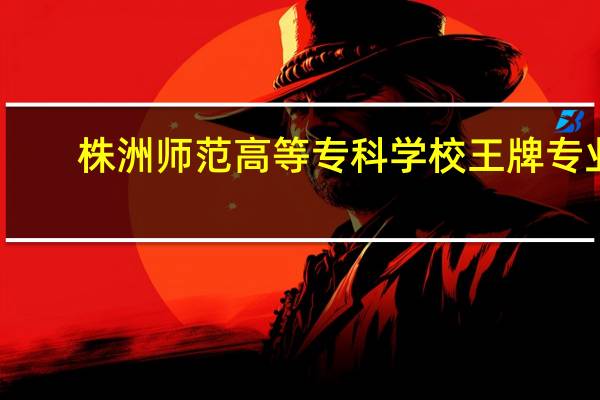 株洲师范高等专科学校王牌专业