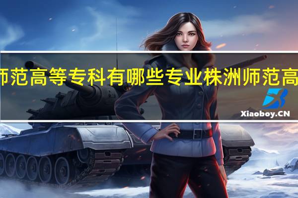 株洲师范高等专科有哪些专业 株洲师范高等专科学校