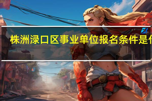 株洲渌口区事业单位报名条件是什么