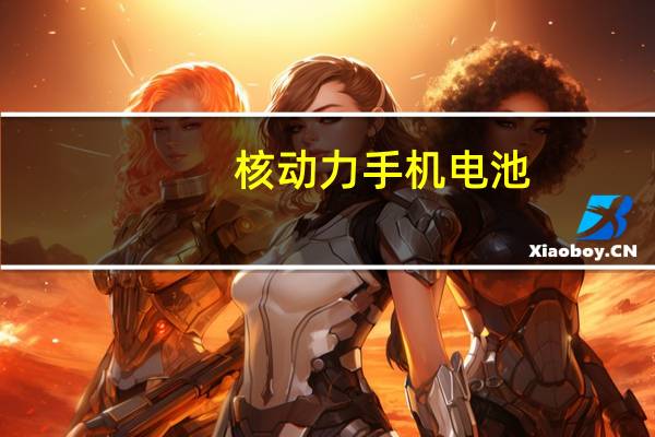 核动力手机电池（核动力电池怎么样）